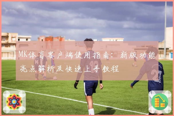 MK体育客户端使用指南：新版功能亮点解析及快速上手教程