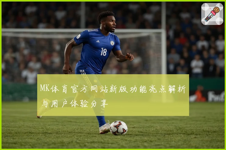 MK体育官方网站新版功能亮点解析与用户体验分享
