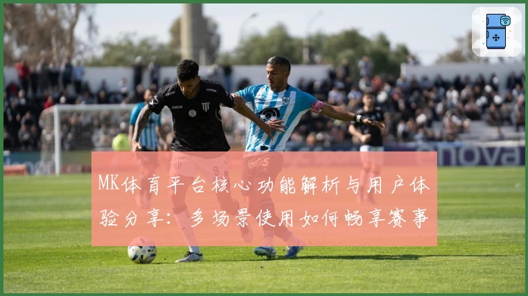 MK体育平台核心功能解析与用户体验分享：多场景使用如何畅享赛事魅力