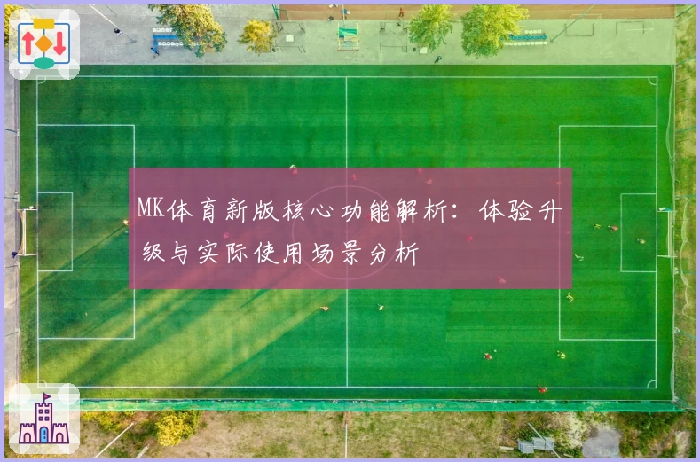 MK体育新版核心功能解析：体验升级与实际使用场景分析