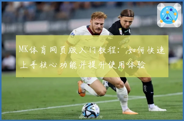 MK体育网页版入门教程：如何快速上手核心功能并提升使用体验