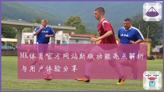 MK体育官方网站新版功能亮点解析与用户体验分享
