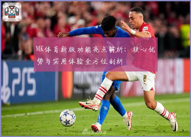 MK体育新版功能亮点解析：核心优势与实用体验全方位剖析
