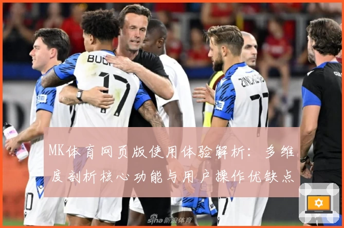 MK体育网页版使用体验解析：多维度剖析核心功能与用户操作优缺点分析
