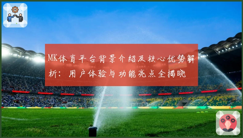 MK体育平台背景介绍及核心优势解析：用户体验与功能亮点全揭晓