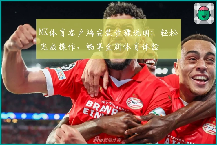 MK体育客户端安装步骤说明：轻松完成操作，畅享全新体育体验