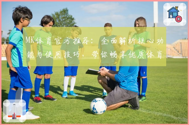 MK体育官方推荐：全面解析核心功能与使用技巧，带你畅享优质体育资讯平台体验