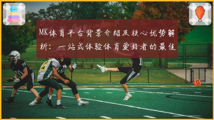 MK体育平台背景介绍及核心优势解析：一站式体验体育爱好者的最佳选择