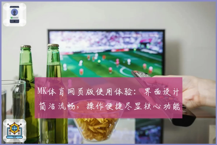 MK体育网页版使用体验：界面设计简洁流畅，操作便捷尽显核心功能亮点