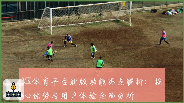 MK体育平台新版功能亮点解析：核心优势与用户体验全面分析