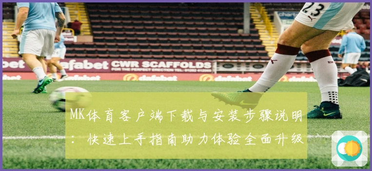 MK体育客户端下载与安装步骤说明：快速上手指南助力体验全面升级