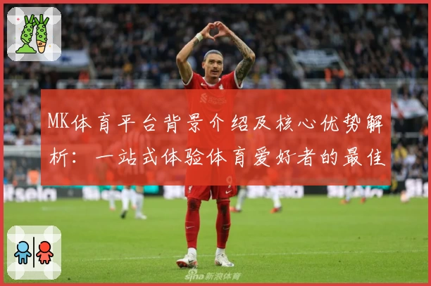 MK体育平台背景介绍及核心优势解析：一站式体验体育爱好者的最佳选择