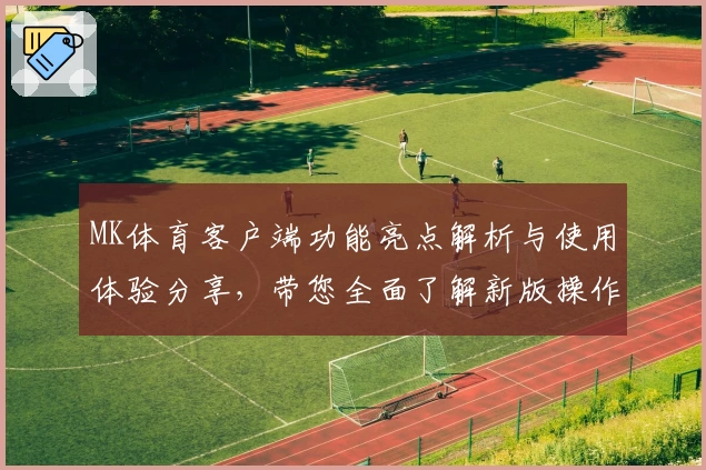 MK体育客户端功能亮点解析与使用体验分享，带您全面了解新版操作魅力