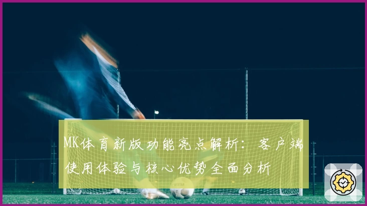 MK体育新版功能亮点解析：客户端使用体验与核心优势全面分析