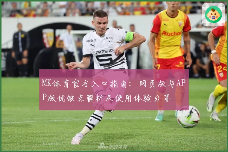 MK体育官方入口指南：网页版与APP版优缺点解析及使用体验分享