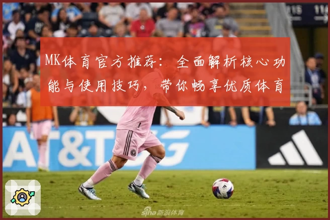 MK体育官方推荐：全面解析核心功能与使用技巧，带你畅享优质体育资讯平台体验