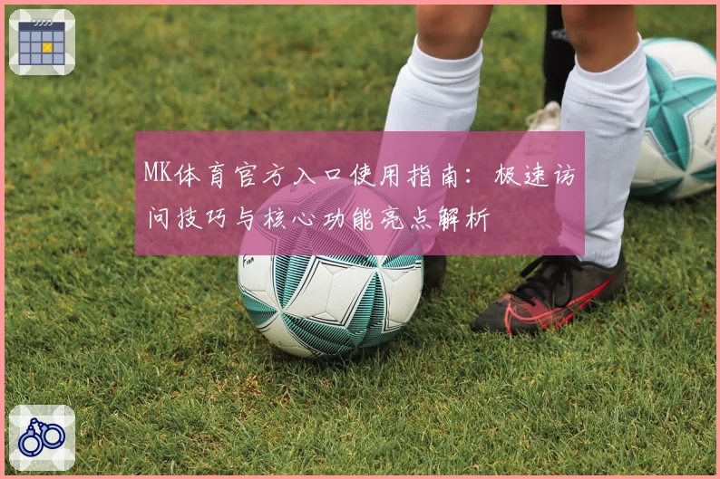 MK体育官方入口使用指南：极速访问技巧与核心功能亮点解析